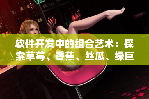 软件开发中的组合艺术：探索草莓、香蕉、丝瓜、绿巨人和秋6的潜力