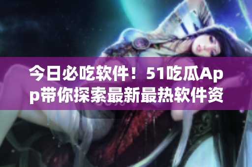 今日必吃软件！51吃瓜App带你探索最新最热软件资讯