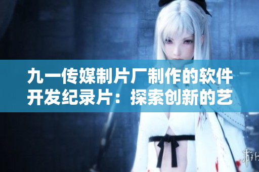 九一传媒制片厂制作的软件开发纪录片：探索创新的艺术与技术