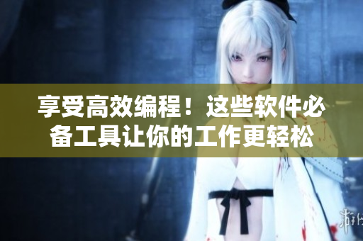 享受高效编程！这些软件必备工具让你的工作更轻松