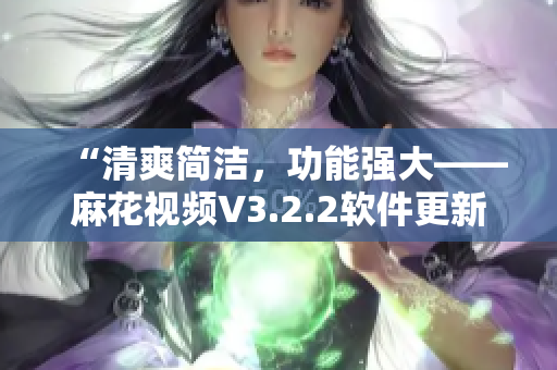 “清爽简洁，功能强大——麻花视频V3.2.2软件更新全解析”