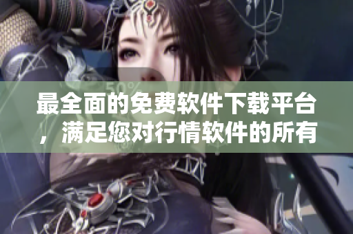 最全面的免费软件下载平台，满足您对行情软件的所有需求！