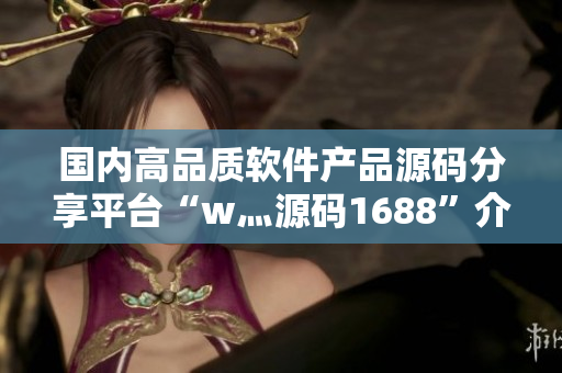 国内高品质软件产品源码分享平台“w灬源码1688”介绍 国内高品质软件产品源码分享平台“w灬源码1688”介绍