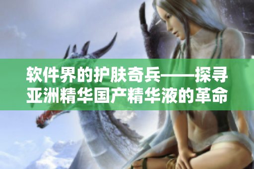 软件界的护肤奇兵——探寻亚洲精华国产精华液的革命性技术
