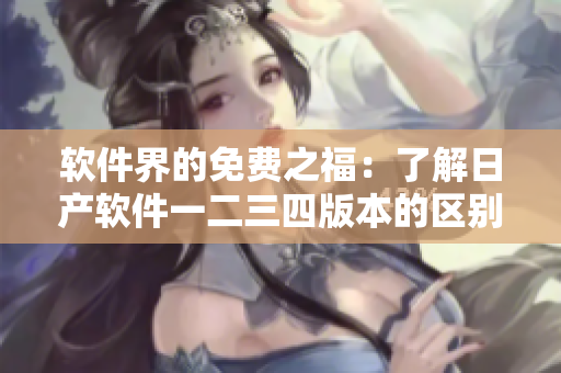 软件界的免费之福：了解日产软件一二三四版本的区别
