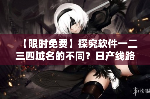 【限时免费】探究软件一二三四域名的不同？日产线路给你答案