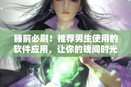 睡前必刷！推荐男生使用的软件应用，让你的晚间时光更加高效有趣