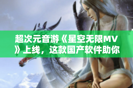 超次元音游《星空无限MV》上线，这款国产软件助你释放无限创意！