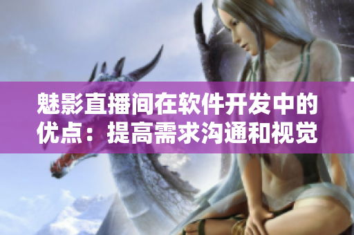 魅影直播间在软件开发中的优点：提高需求沟通和视觉呈现，增强用户体验