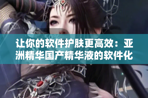 让你的软件护肤更高效：亚洲精华国产精华液的软件化技术