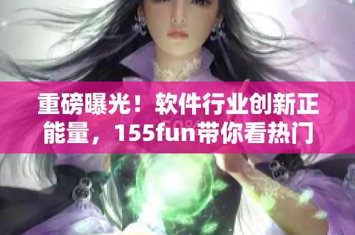 重磅曝光！软件行业创新正能量，155fun带你看热门爆料