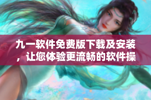 九一软件免费版下载及安装,让您体验更流畅的软件操作! 九一软件免费版下载及安装,让您体验更流畅的软件操作!