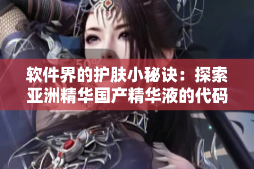 软件界的护肤小秘诀：探索亚洲精华国产精华液的代码护肤功效