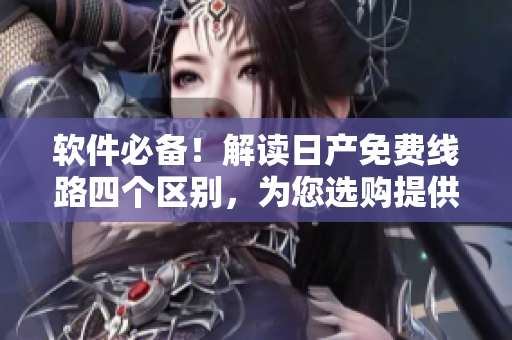 软件必备！解读日产免费线路四个区别，为您选购提供指导