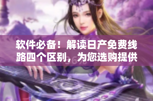 软件必备！解读日产免费线路四个区别，为您选购提供指导