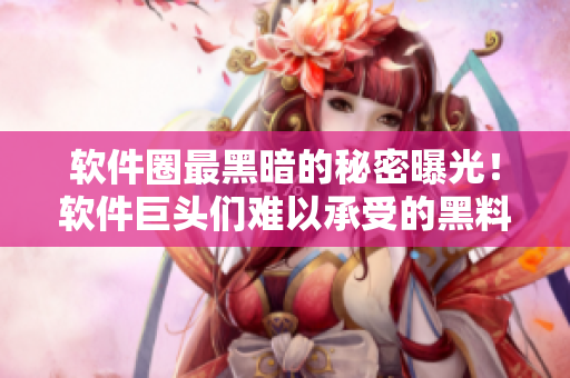 软件圈最黑暗的秘密曝光！软件巨头们难以承受的黑料真相
