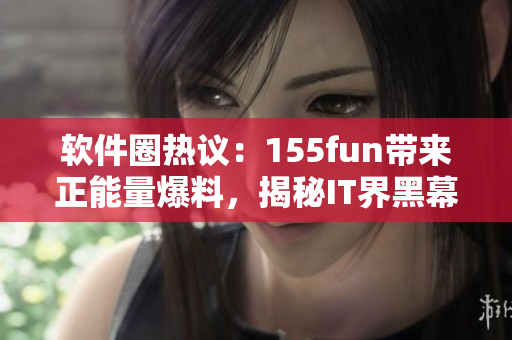 软件圈热议：155fun带来正能量爆料，揭秘IT界黑幕