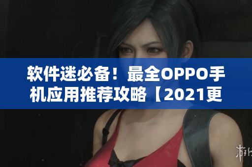 软件迷必备！最全OPPO手机应用推荐攻略【2021更新】