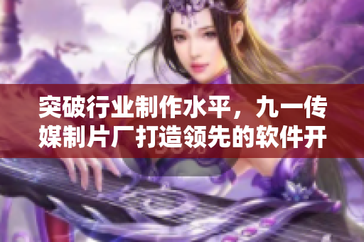 突破行业制作水平，九一传媒制片厂打造领先的软件开发报道
