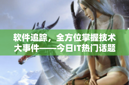 软件追踪，全方位掌握技术大事件——今日IT热门话题应用推荐