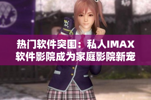 热门软件突围：私人IMAX软件影院成为家庭影院新宠！