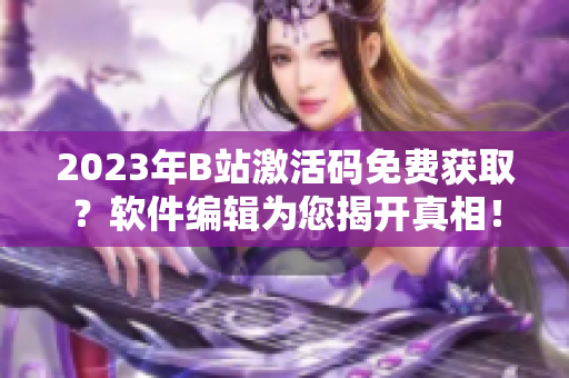 2023年B站激活码免费获取？软件编辑为您揭开真相！