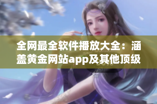 全网最全软件播放大全：涵盖黄金网站app及其他顶级播放器推荐