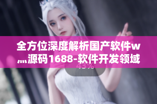 全方位深度解析国产软件w灬源码1688-软件开发领域的新宠！