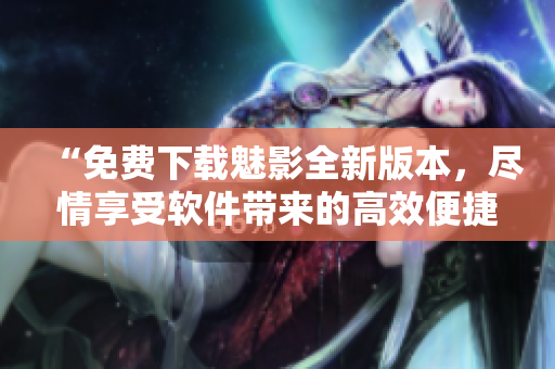 “免费下载魅影全新版本，尽情享受软件带来的高效便捷”