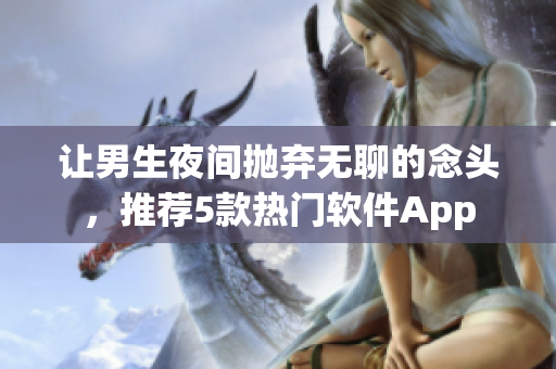 让男生夜间抛弃无聊的念头,推荐5款热门软件App 让男生夜间抛弃无聊的念头,推荐5款热门软件App