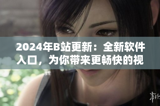 2024年B站更新：全新软件入口，为你带来更畅快的视听体验