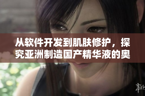 从软件开发到肌肤修护，探究亚洲制造国产精华液的奥秘
