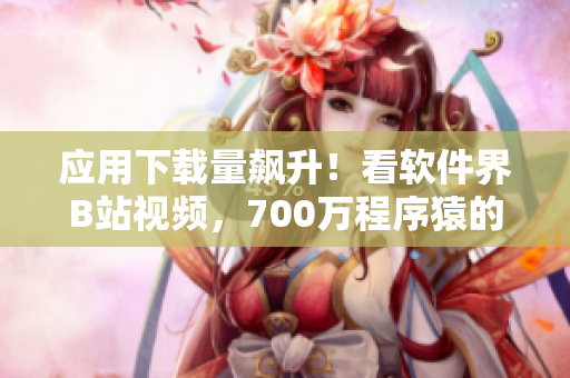 应用下载量飙升！看软件界B站视频，700万程序猿的必备节目！
