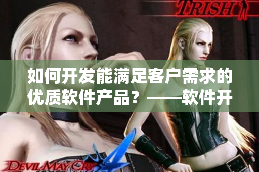 如何开发能满足客户需求的优质软件产品？——软件开发经验分享