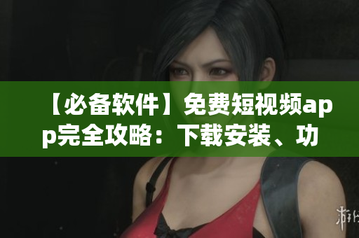 【必备软件】免费短视频app完全攻略:下载安装、功能介绍及使用技巧! 【必备软件】免费短视频app完全攻略:下载安装、功能介绍及使用技巧!