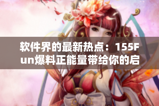 软件界的最新热点：155Fun爆料正能量带给你的启示