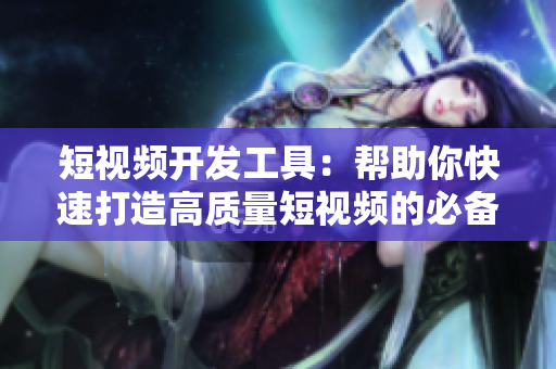 短视频开发工具：帮助你快速打造高质量短视频的必备神器！