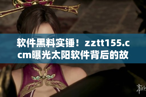 软件黑料实锤！zztt155.ccm曝光太阳软件背后的故事