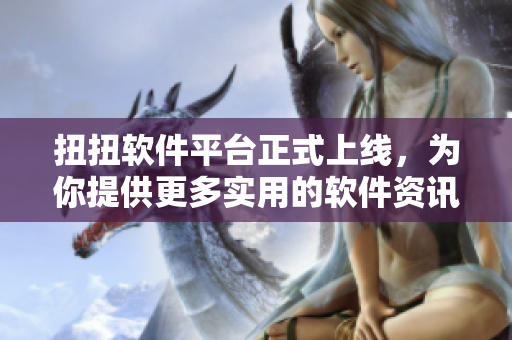 扭扭软件平台正式上线，为你提供更多实用的软件资讯和教程！