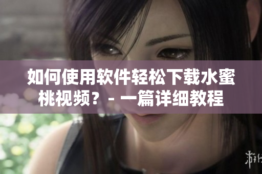 如何使用软件轻松下载水蜜桃视频？- 一篇详细教程