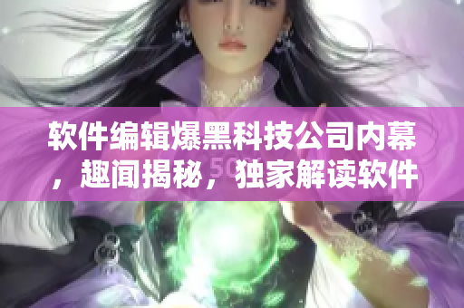 软件编辑爆黑科技公司内幕，趣闻揭秘，独家解读软件开发背后的故事！