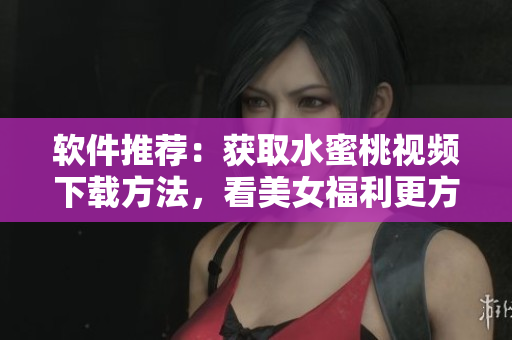 软件推荐：获取水蜜桃视频下载方法，看美女福利更方便！