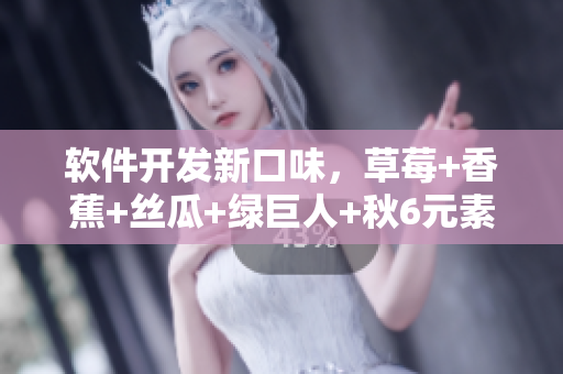 软件开发新口味，草莓+香蕉+丝瓜+绿巨人+秋6元素助力