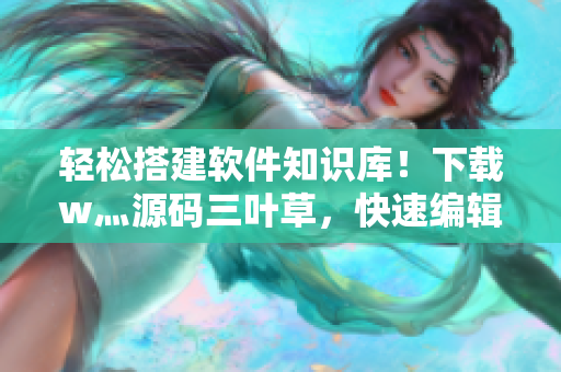 轻松搭建软件知识库！下载w灬源码三叶草，快速编辑软件相关文章。