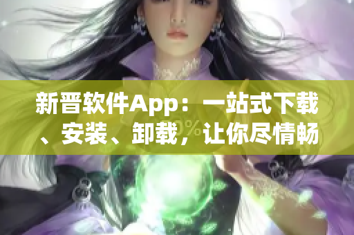 新晋软件App：一站式下载、安装、卸载，让你尽情畅游软件世界