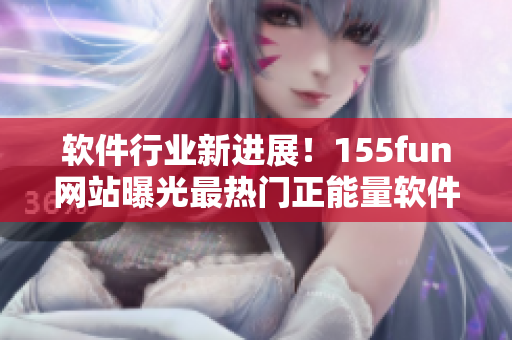 软件行业新进展！155fun网站曝光最热门正能量软件通知