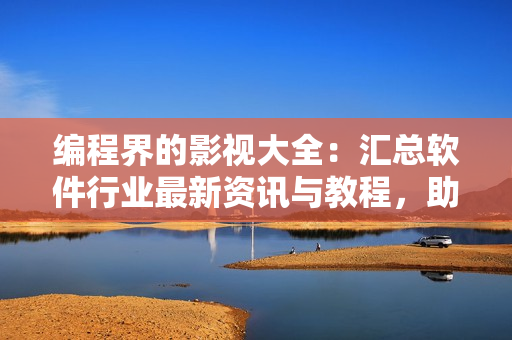 编程界的影视大全：汇总软件行业最新资讯与教程，助你成为顶尖开发者！