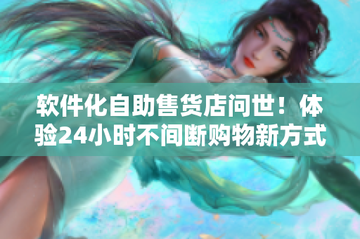 软件化自助售货店问世！体验24小时不间断购物新方式