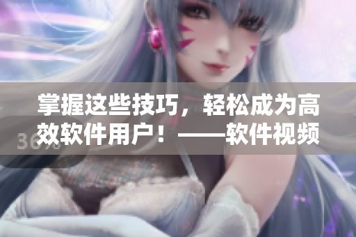掌握这些技巧，轻松成为高效软件用户！——软件视频观看指南