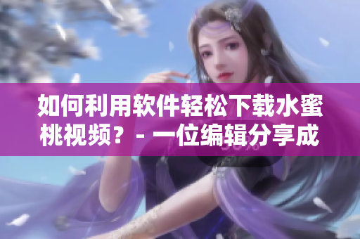 如何利用软件轻松下载水蜜桃视频？- 一位编辑分享成功的下载方法